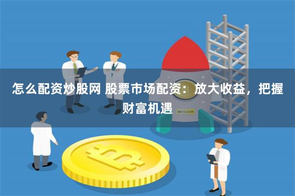 怎么配资炒股网 股票市场配资：放大收益，把握财富机遇
