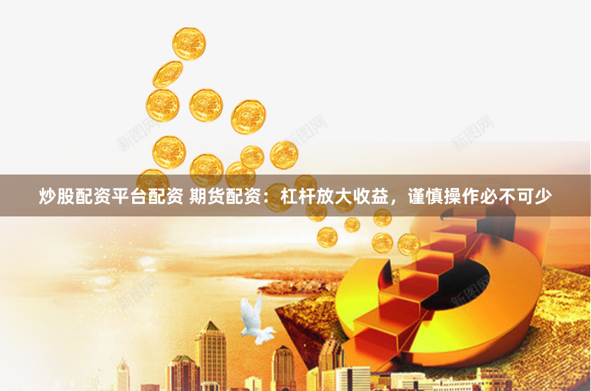 炒股配资平台配资 期货配资:杠杆放大收益,谨慎操作必不可少