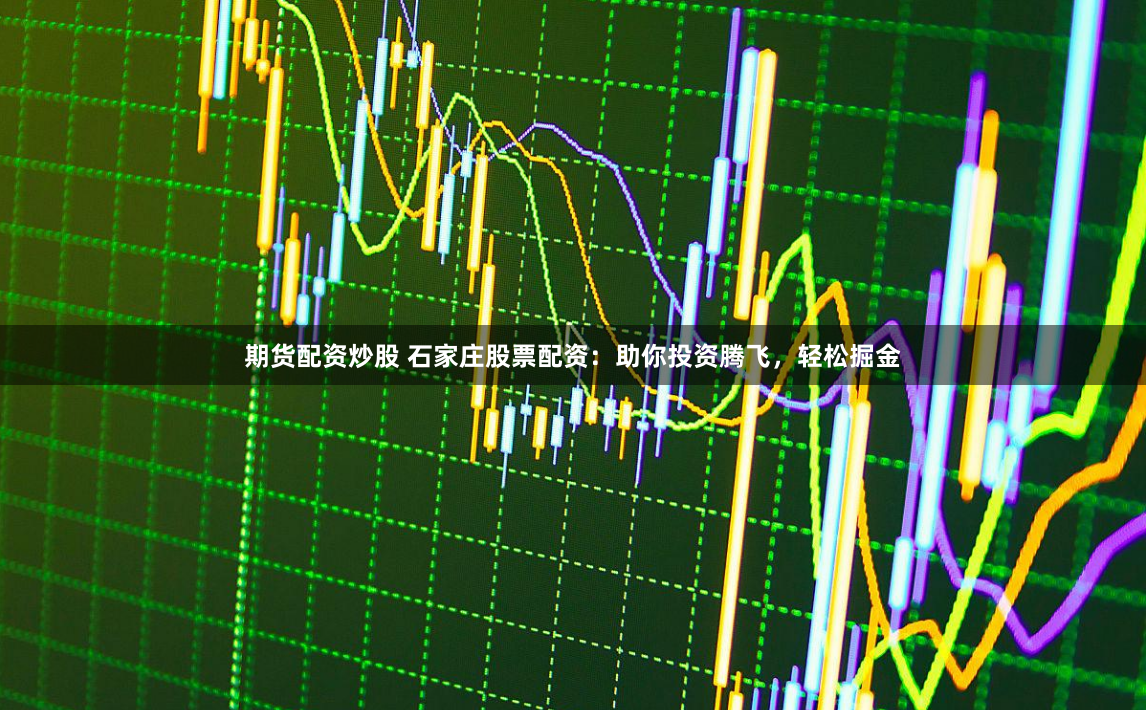 期货配资炒股 石家庄股票配资:助你投资腾飞,轻松掘金