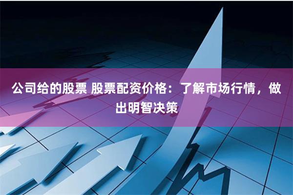 公司给的股票 股票配资价格：了解市场行情，做出明智决策