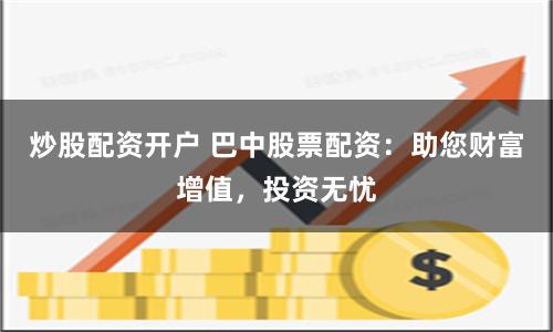 炒股配资开户 巴中股票配资：助您财富增值，投资无忧
