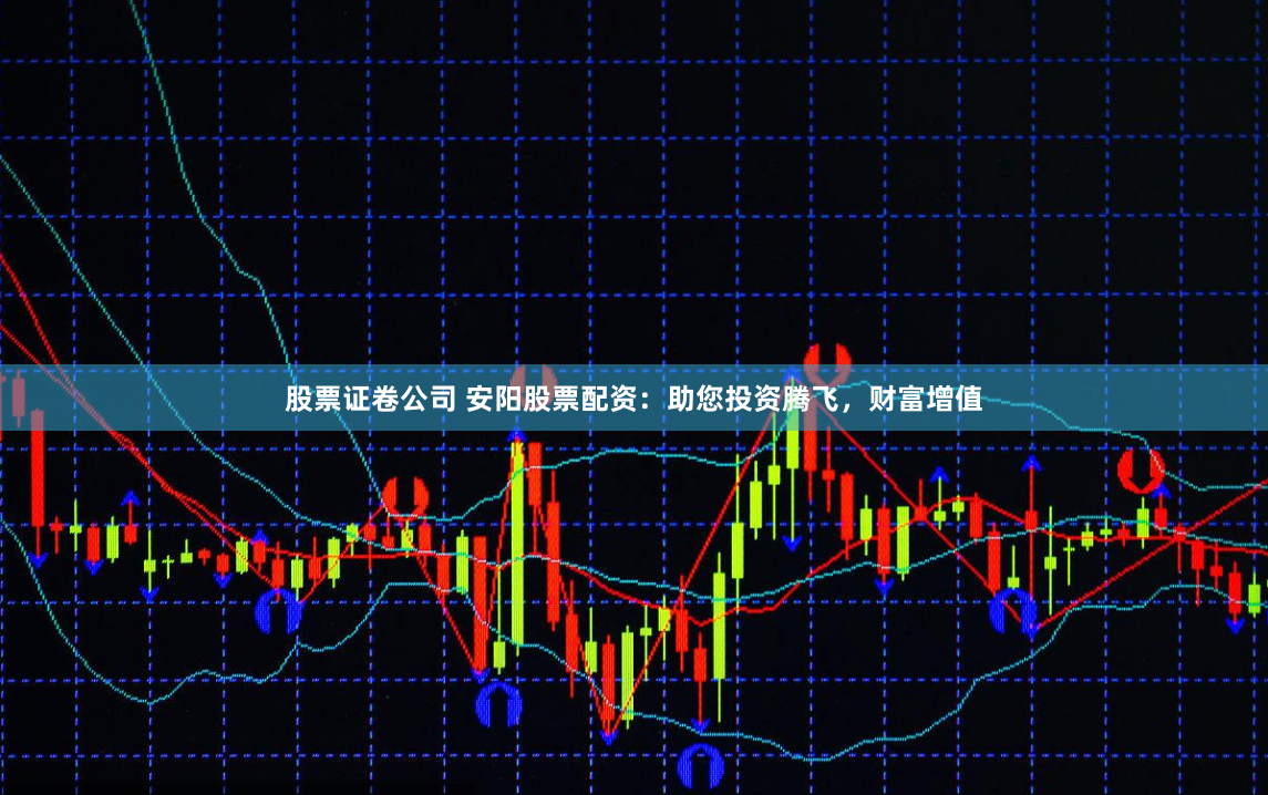 股票证卷公司 安阳股票配资：助您投资腾飞，财富增值