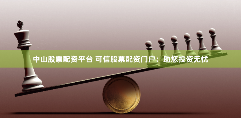 中山股票配资平台 可信股票配资门户：助您投资无忧