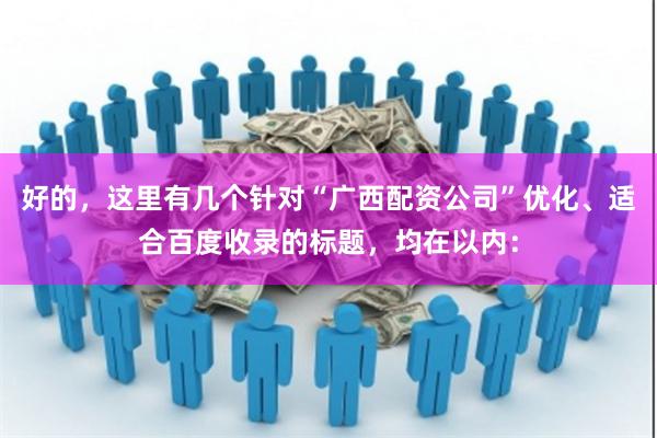 好的，这里有几个针对“广西配资公司”优化、适合百度收录的标题，均在以内：