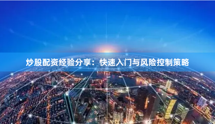 炒股配资经验分享：快速入门与风险控制策略