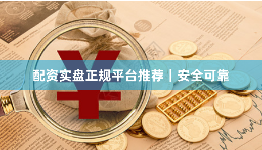 配资实盘正规平台推荐｜安全可靠