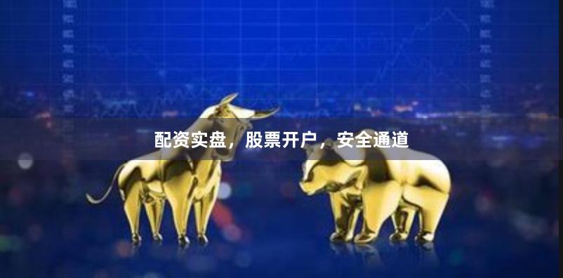 配资实盘，股票开户，安全通道