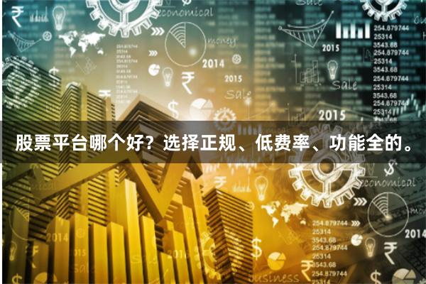 股票平台哪个好？选择正规、低费率、功能全的。