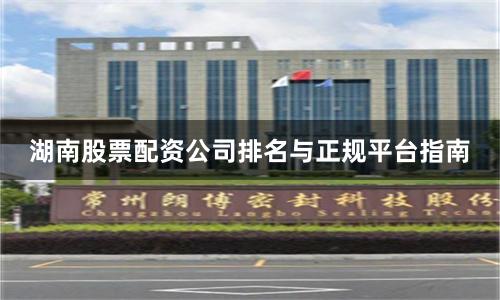 湖南股票配资公司排名与正规平台指南