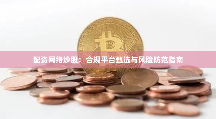 配资网络炒股:合规平台甄选与风险防范指南