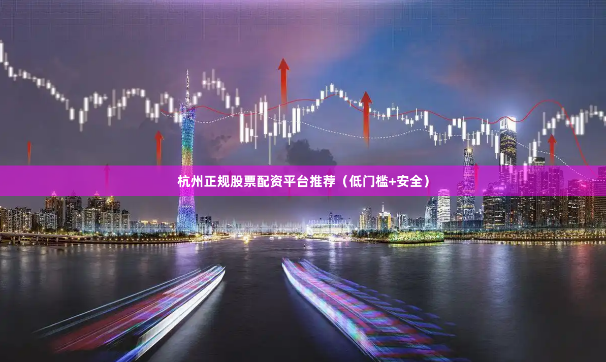 杭州正规股票配资平台推荐（低门槛+安全）