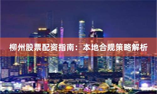 柳州股票配资指南：本地合规策略解析