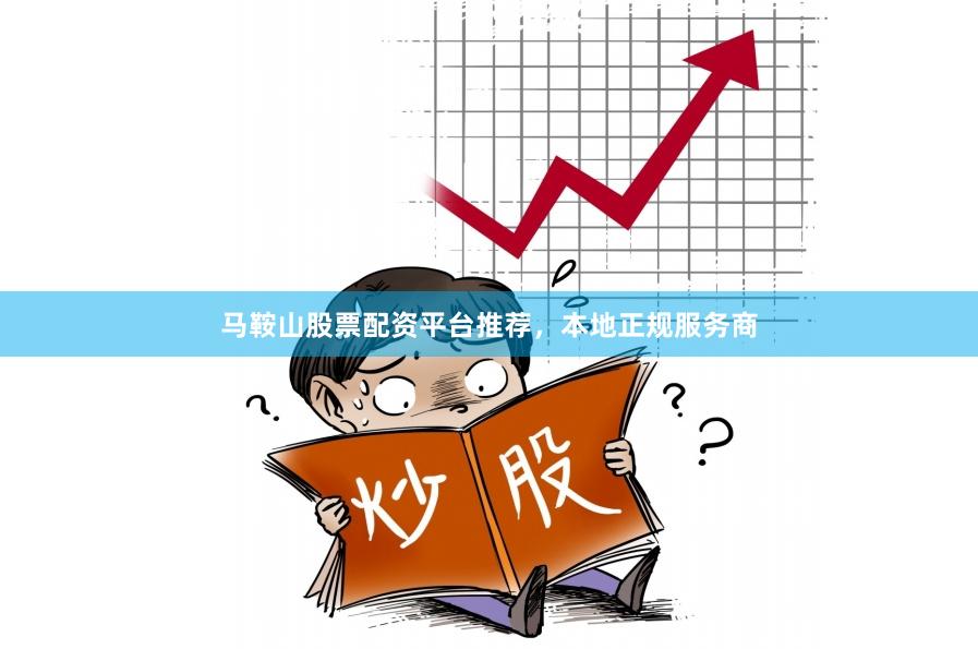 马鞍山股票配资平台推荐，本地正规服务商