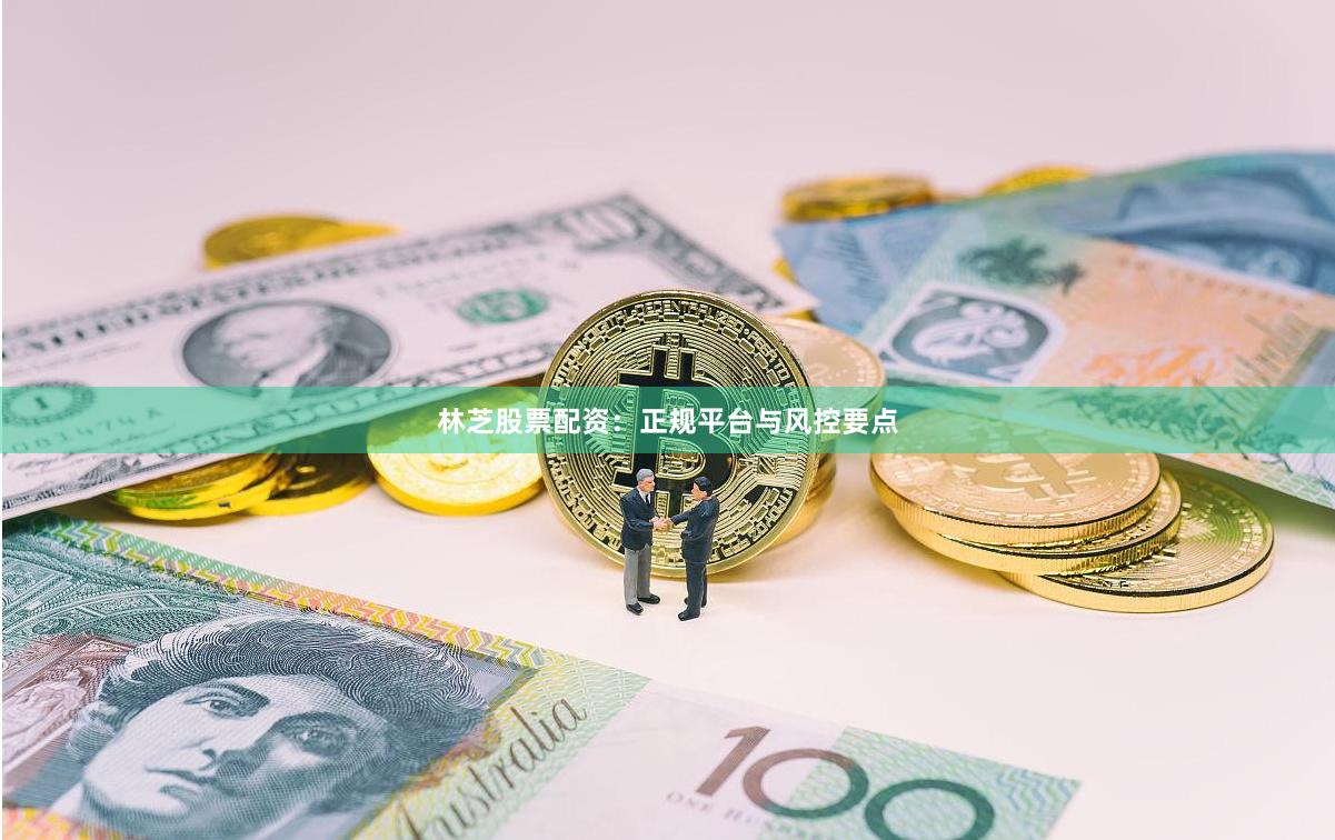 林芝股票配资：正规平台与风控要点