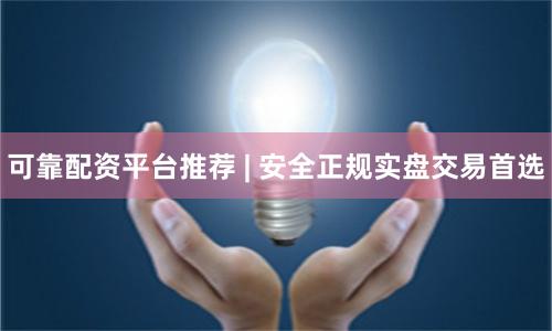 可靠配资平台推荐 | 安全正规实盘交易首选
