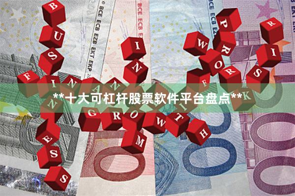 **十大可杠杆股票软件平台盘点**