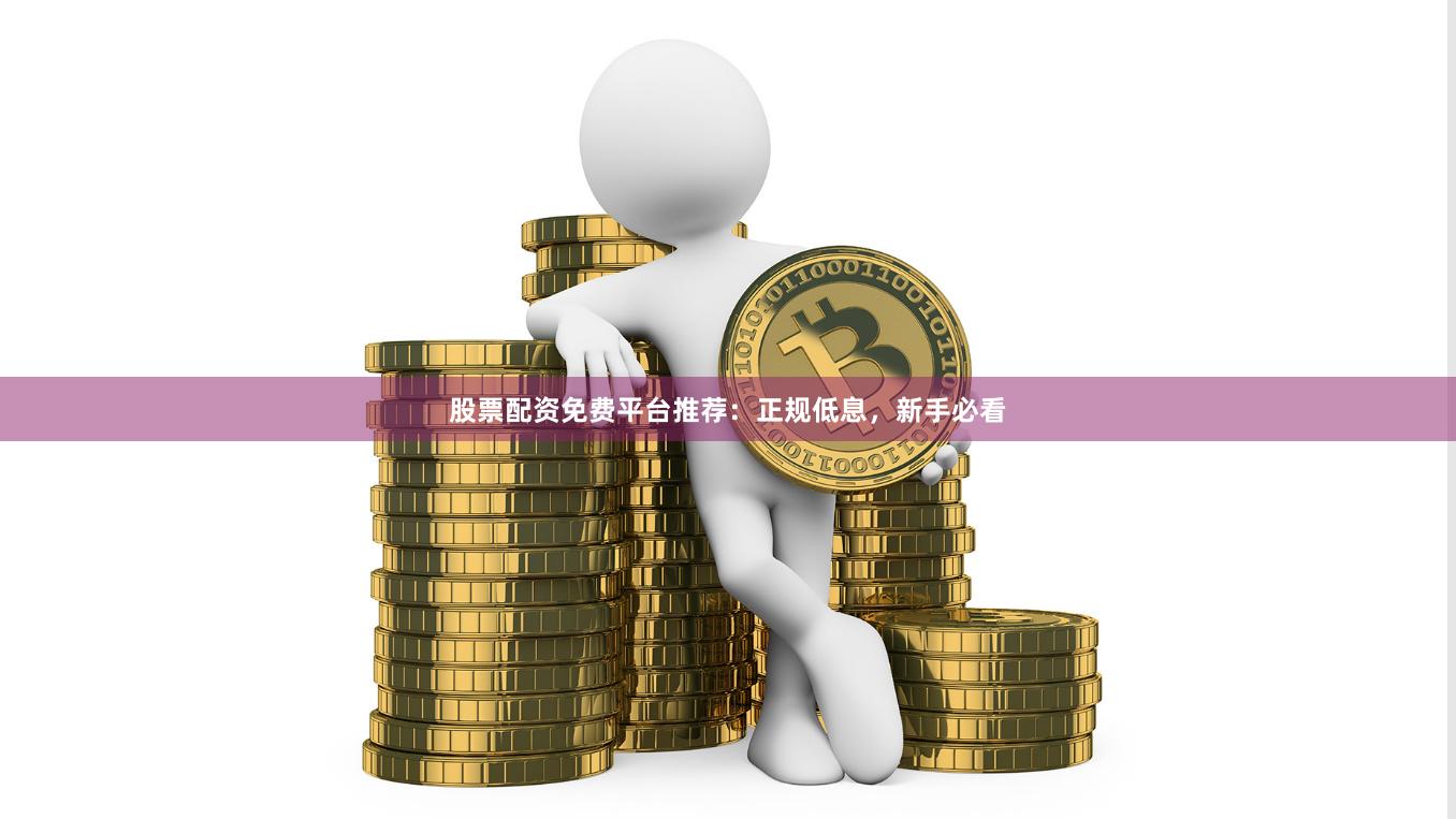 股票配资免费平台推荐：正规低息，新手必看