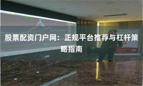 股票配资门户网：正规平台推荐与杠杆策略指南