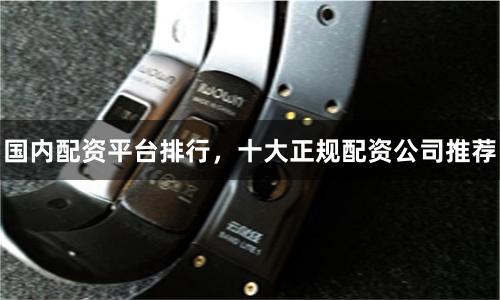 国内配资平台排行,十大正规配资公司推荐