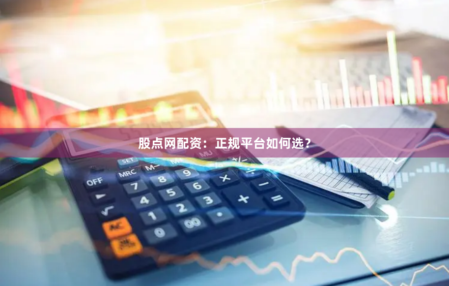 股点网配资:正规平台如何选?