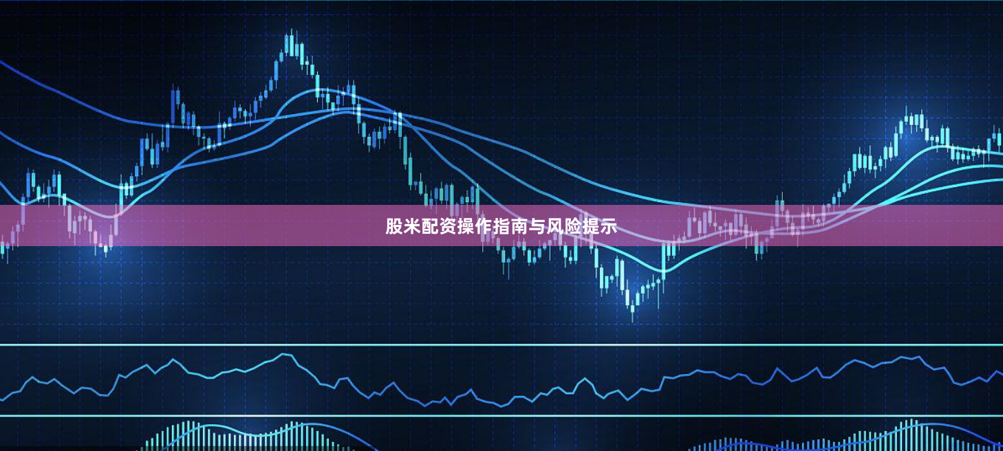 股米配资操作指南与风险提示