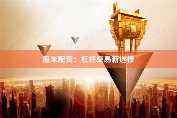 股米配资：杠杆交易新选择
