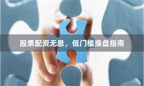 股票配资无息，低门槛操盘指南
