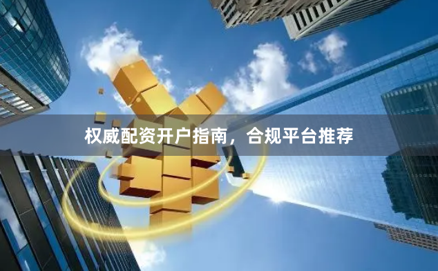 权威配资开户指南，合规平台推荐