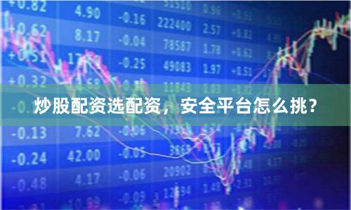 炒股配资选配资，安全平台怎么挑？