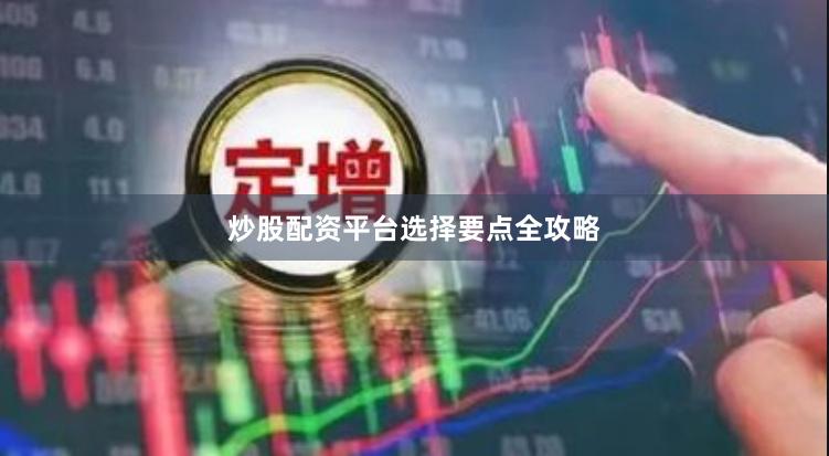 炒股配资平台选择要点全攻略