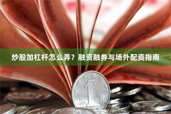 炒股加杠杆怎么弄？融资融券与场外配资指南