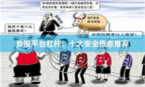 炒股平台杠杆：十大安全低息推荐