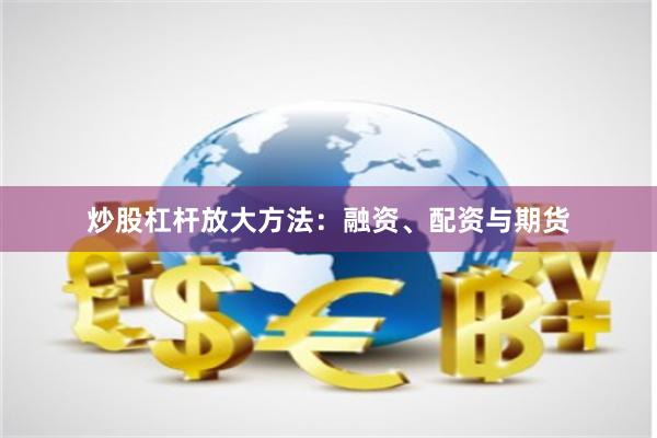 炒股杠杆放大方法：融资、配资与期货