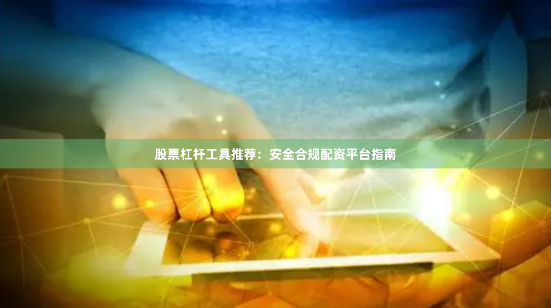 股票杠杆工具推荐：安全合规配资平台指南