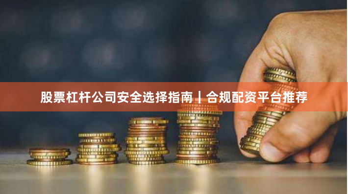 股票杠杆公司安全选择指南｜合规配资平台推荐
