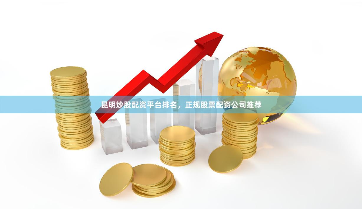 昆明炒股配资平台排名，正规股票配资公司推荐