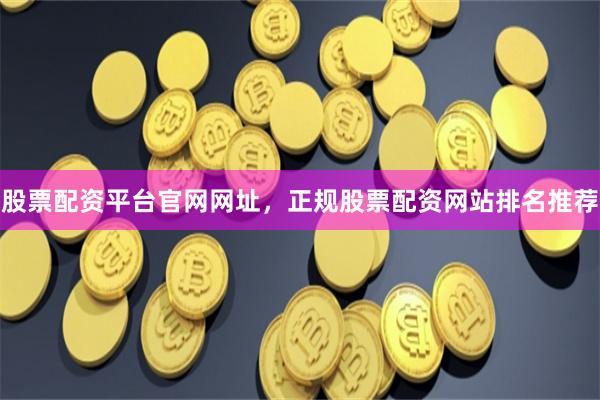 股票配资平台官网网址,正规股票配资网站排名推荐