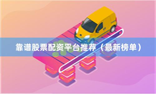 靠谱股票配资平台推荐（最新榜单）