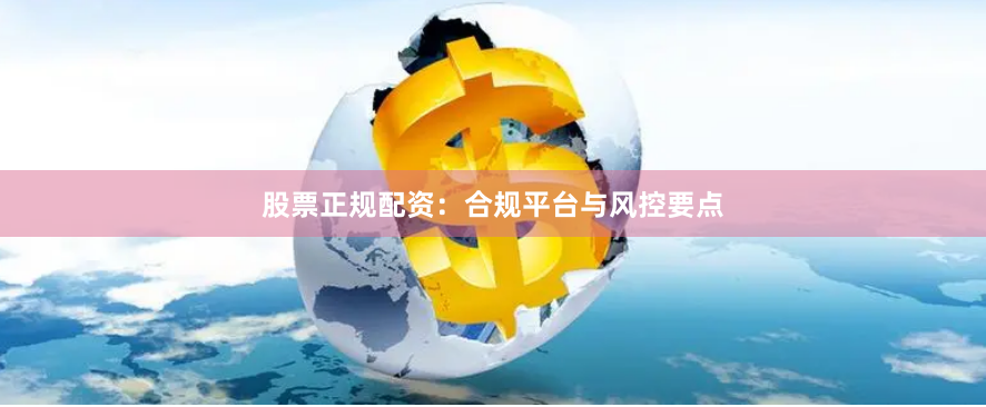 股票正规配资：合规平台与风控要点