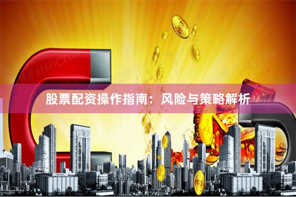 股票配资操作指南：风险与策略解析