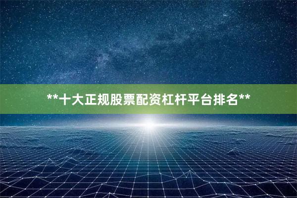 **十大正规股票配资杠杆平台排名**