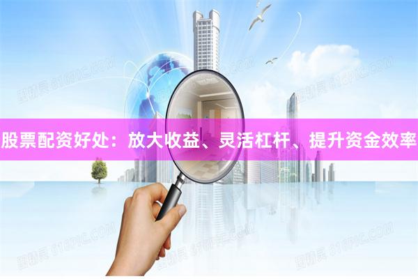 股票配资好处：放大收益、灵活杠杆、提升资金效率