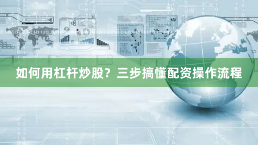 如何用杠杆炒股？三步搞懂配资操作流程