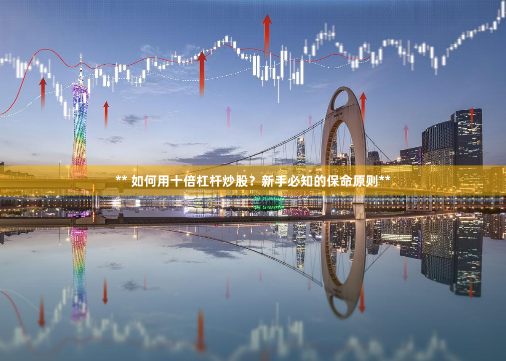 ** 如何用十倍杠杆炒股？新手必知的保命原则**