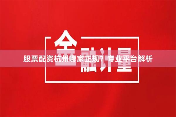 股票配资杭州哪家正规？专业平台解析