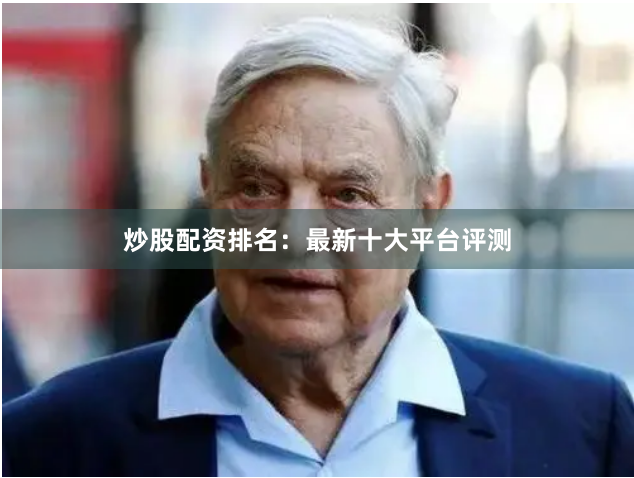 炒股配资排名：最新十大平台评测