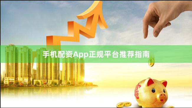 手机配资App正规平台推荐指南