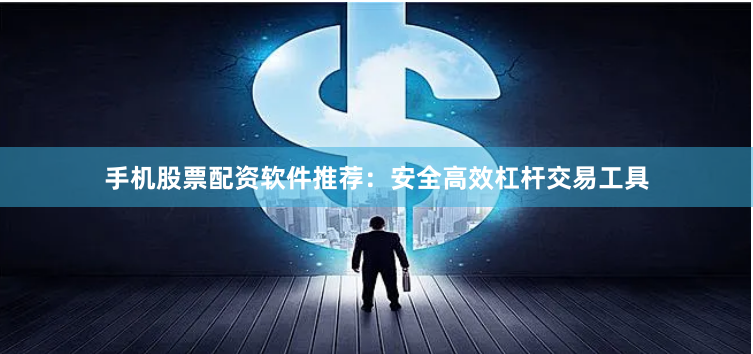 手机股票配资软件推荐:安全高效杠杆交易工具